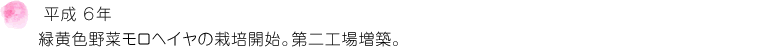 平成 ６年 緑黄色野菜モロヘイヤの栽培開始。第二工場増築。