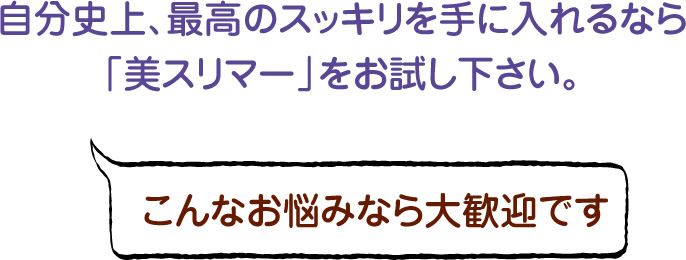 自分史上、最高のスッキリを手に入れるなら「美スリマー」をお試し下さい。