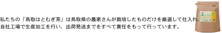 私たちの「鳥取はとむぎ茶」は鳥取県の農家さんが栽培したものだけを厳選して仕入れ、自社工場で生産加工を行い、出荷発送までをすべて責任をもって行っています。