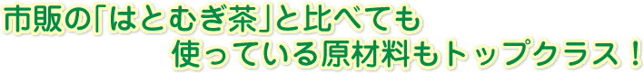 市販の「はとむぎ茶」と比べても使っている原材料もトップクラス！