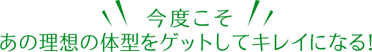 今度こそあの理想の体型をゲットしてキレイになる！