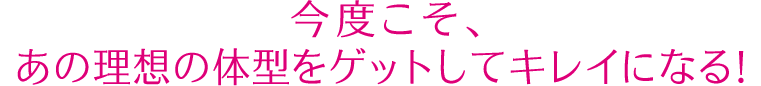 今度こそ、あの理想の体型をゲットしてキレイになる！