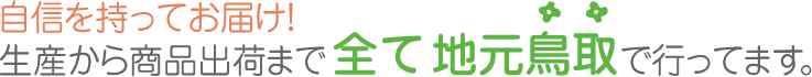 自信を持ってお届け！原料栽培から商品出荷まで全て 地元鳥取で行ってます。