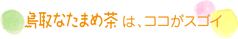 鳥取なたまめ茶は、ココがスゴイ