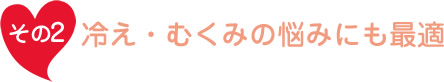 冷え・むくみの悩みにも最適