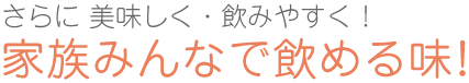 さらに 美味しく・飲みやすく！家族みんなで飲める味！