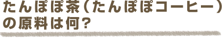 たんぽぽ茶の原料は何？