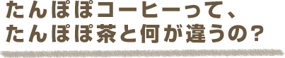 たんぽぽコーヒーって、たんぽぽ茶と何が違うの？