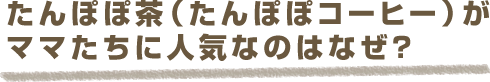 たんぽぽ茶がママたちに人気なのはなぜ？