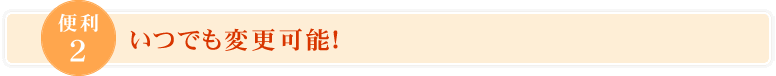 便利2、いつでも変更可能